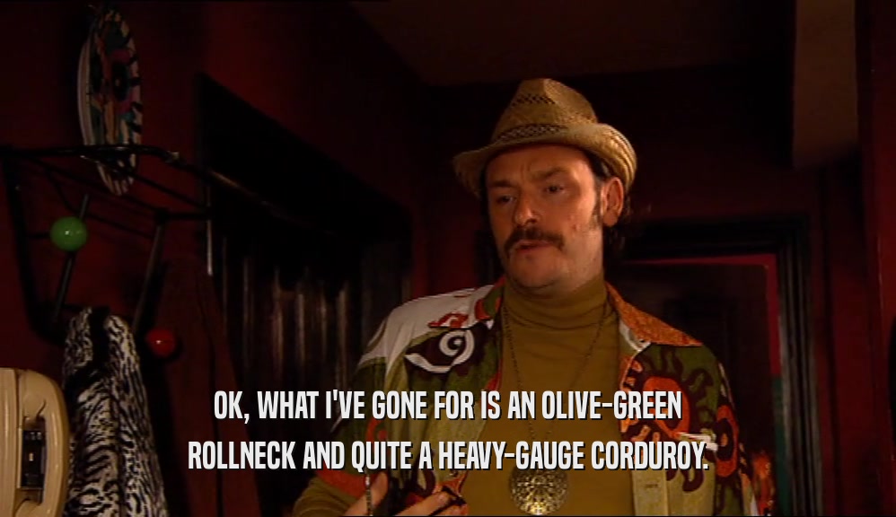 OK, WHAT I'VE GONE FOR IS AN OLIVE-GREEN ROLLNECK AND QUITE A HEAVY-GAUGE CORDUROY. 