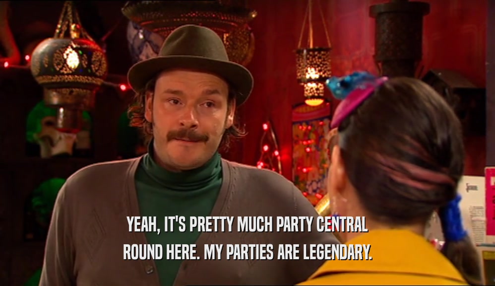 YEAH, IT'S PRETTY MUCH PARTY CENTRAL ROUND HERE. MY PARTIES ARE LEGENDARY. 