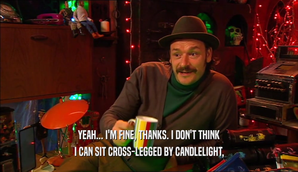 YEAH... I'M FINE, THANKS. I DON'T THINK I CAN SIT CROSS-LEGGED BY CANDLELIGHT, 