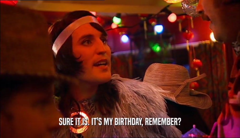 SURE IT IS. IT'S MY BIRTHDAY, REMEMBER?  