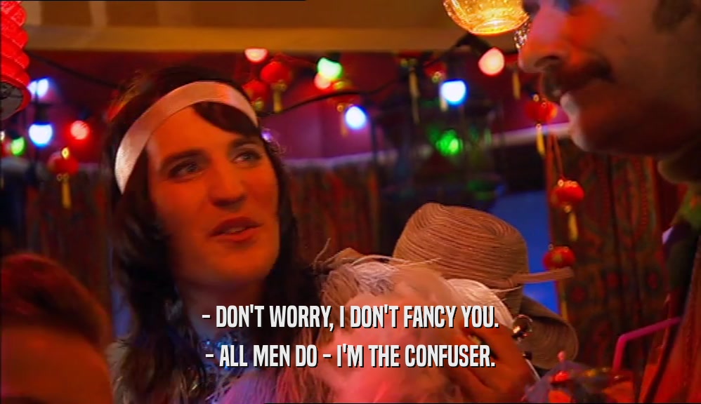 - DON'T WORRY, I DON'T FANCY YOU. - ALL MEN DO - I'M THE CONFUSER. 