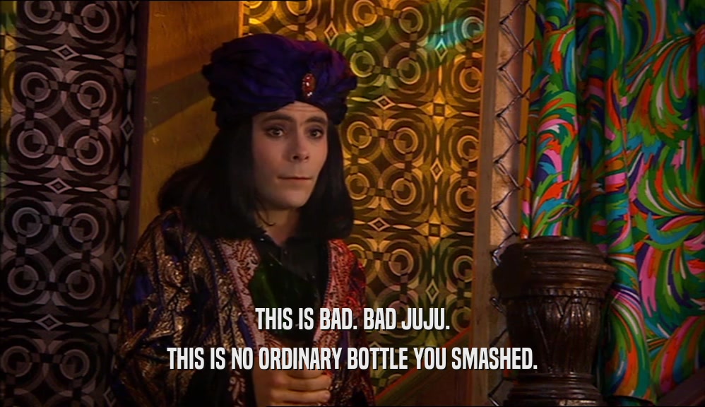 THIS IS BAD. BAD JUJU. THIS IS NO ORDINARY BOTTLE YOU SMASHED. 