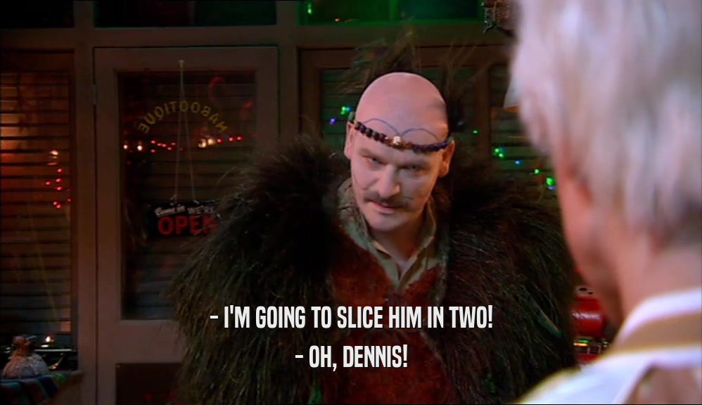 - I'M GOING TO SLICE HIM IN TWO! - OH, DENNIS! 