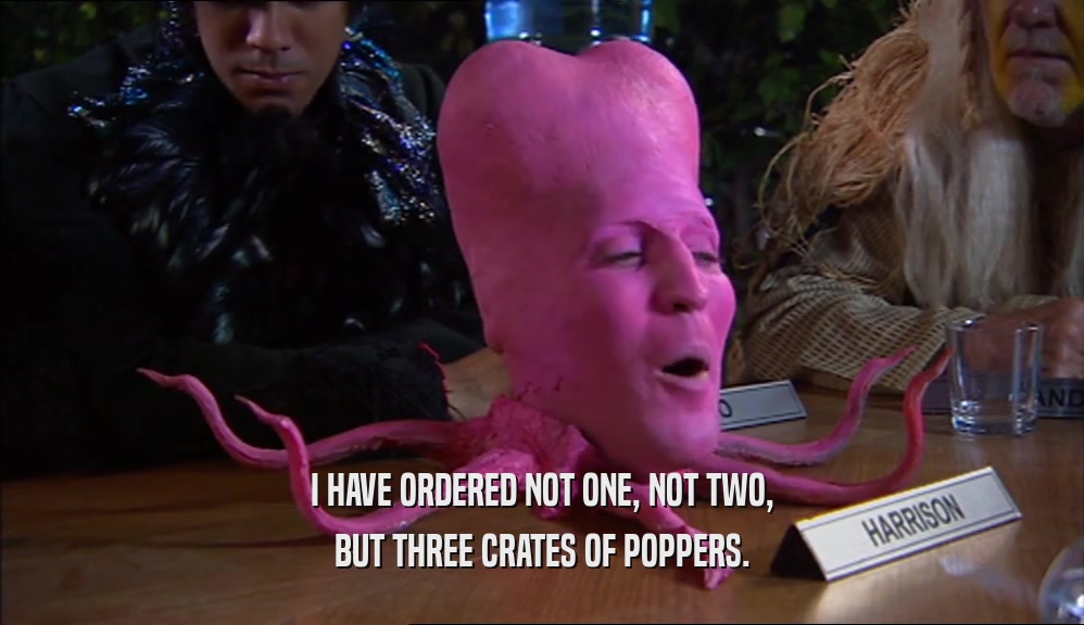 I HAVE ORDERED NOT ONE, NOT TWO, BUT THREE CRATES OF POPPERS. 
