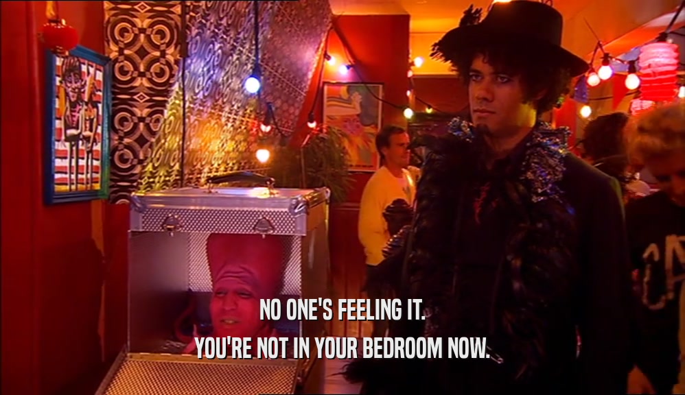 NO ONE'S FEELING IT. YOU'RE NOT IN YOUR BEDROOM NOW. 