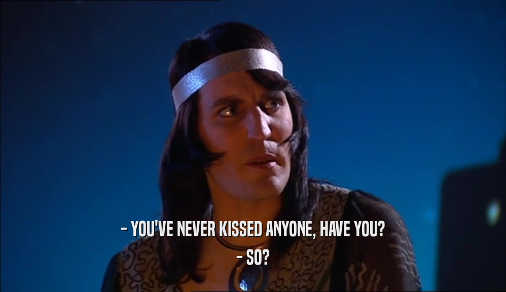 - YOU'VE NEVER KISSED ANYONE, HAVE YOU?
 - SO?
 