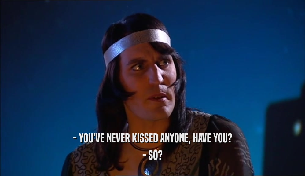 - YOU'VE NEVER KISSED ANYONE, HAVE YOU? - SO? 