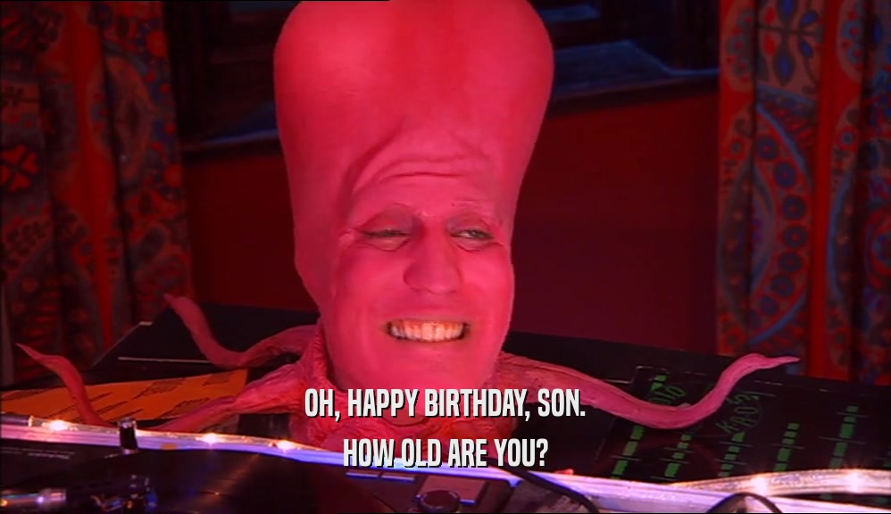 OH, HAPPY BIRTHDAY, SON. HOW OLD ARE YOU? 