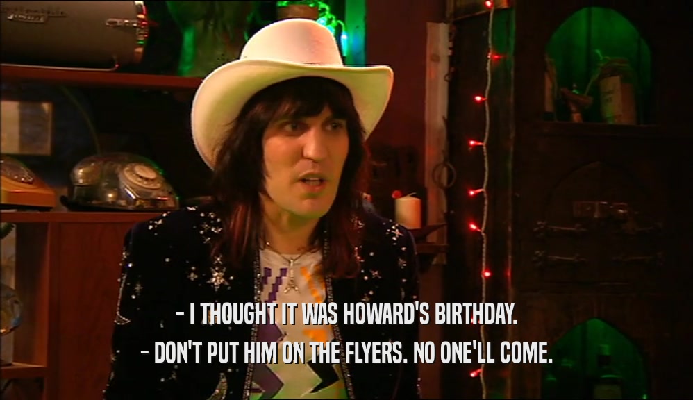 - I THOUGHT IT WAS HOWARD'S BIRTHDAY. - DON'T PUT HIM ON THE FLYERS. NO ONE'LL COME. 