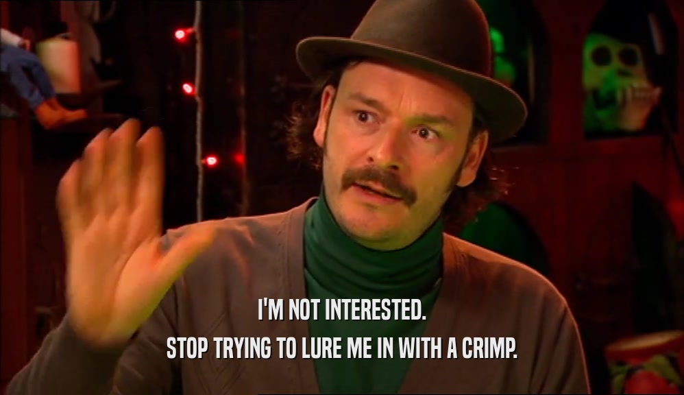 I'M NOT INTERESTED. STOP TRYING TO LURE ME IN WITH A CRIMP. 