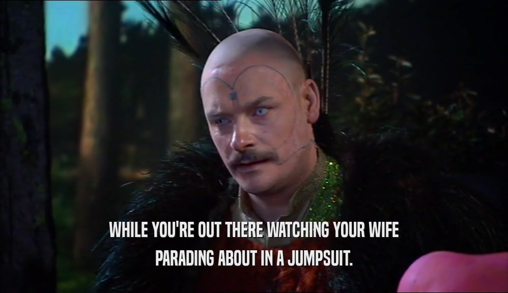 WHILE YOU'RE OUT THERE WATCHING YOUR WIFE PARADING ABOUT IN A JUMPSUIT. 