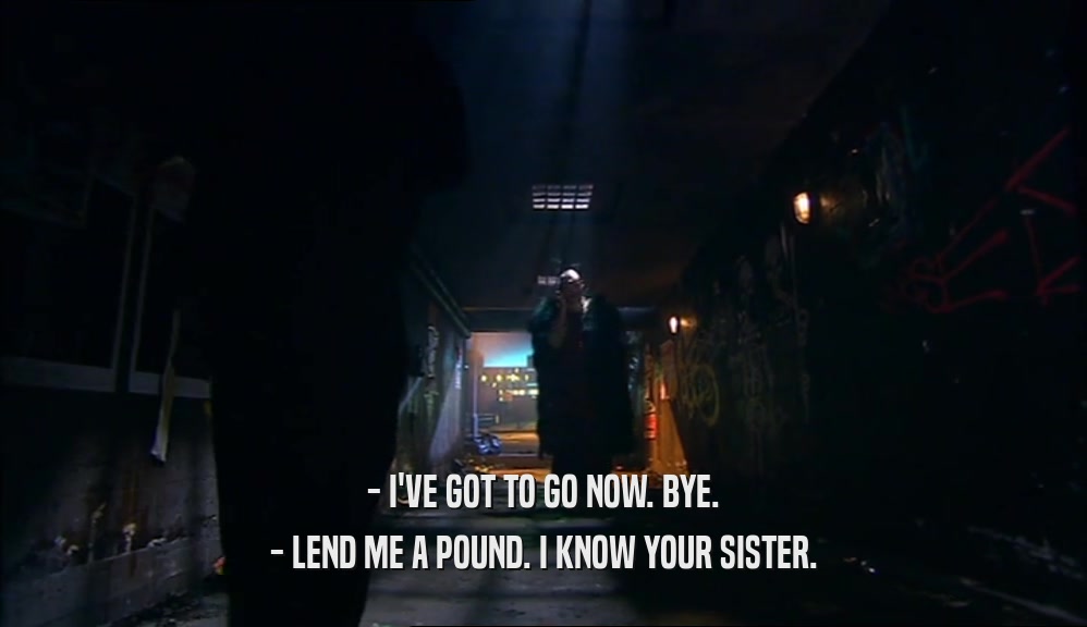 - I'VE GOT TO GO NOW. BYE. - LEND ME A POUND. I KNOW YOUR SISTER. 