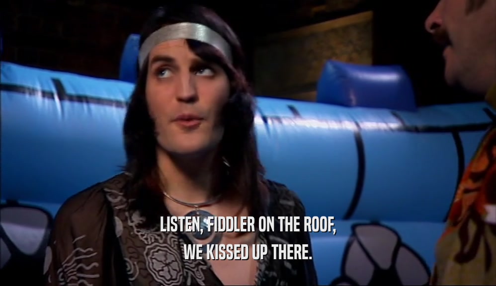 LISTEN, FIDDLER ON THE ROOF, WE KISSED UP THERE. 