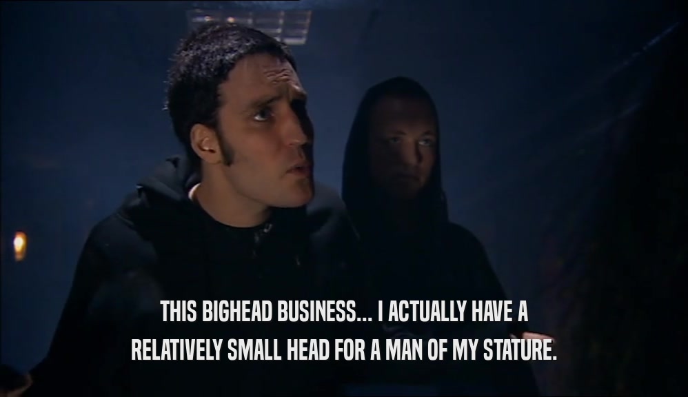 THIS BIGHEAD BUSINESS... I ACTUALLY HAVE A RELATIVELY SMALL HEAD FOR A MAN OF MY STATURE. 