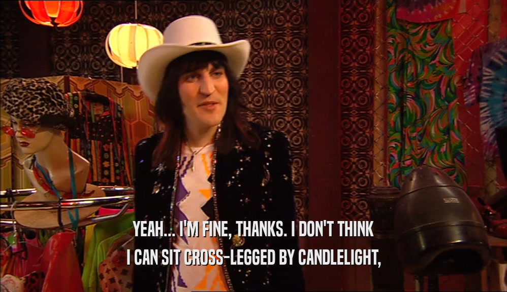 YEAH... I'M FINE, THANKS. I DON'T THINK I CAN SIT CROSS-LEGGED BY CANDLELIGHT, 