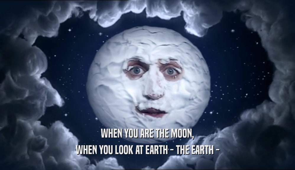 WHEN YOU ARE THE MOON,
 WHEN YOU LOOK AT EARTH - THE EARTH -
 