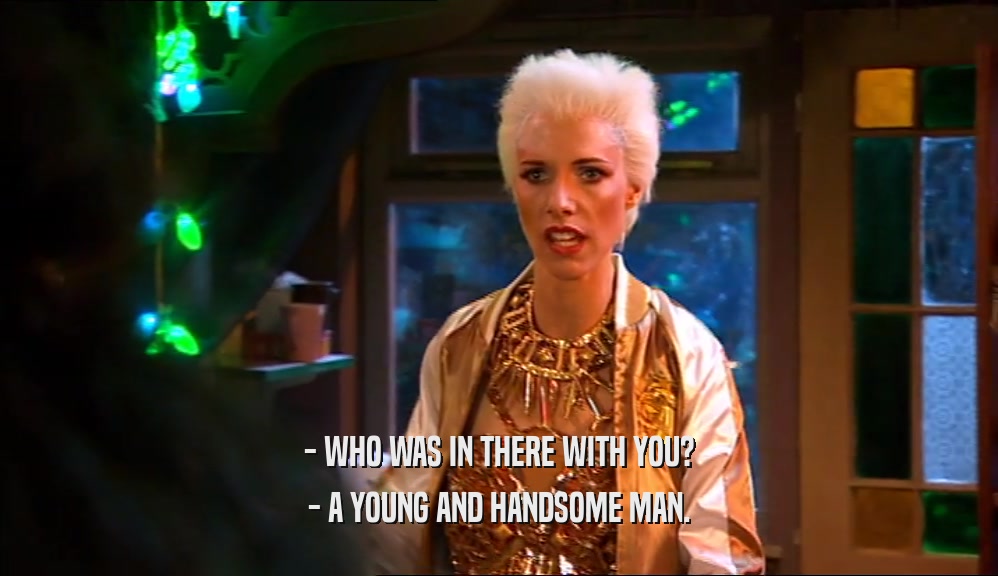 - WHO WAS IN THERE WITH YOU? - A YOUNG AND HANDSOME MAN. 