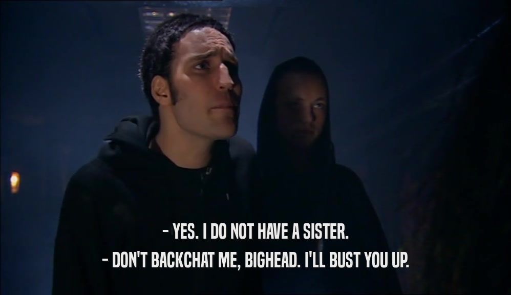 - YES. I DO NOT HAVE A SISTER. - DON'T BACKCHAT ME, BIGHEAD. I'LL BUST YOU UP. 
