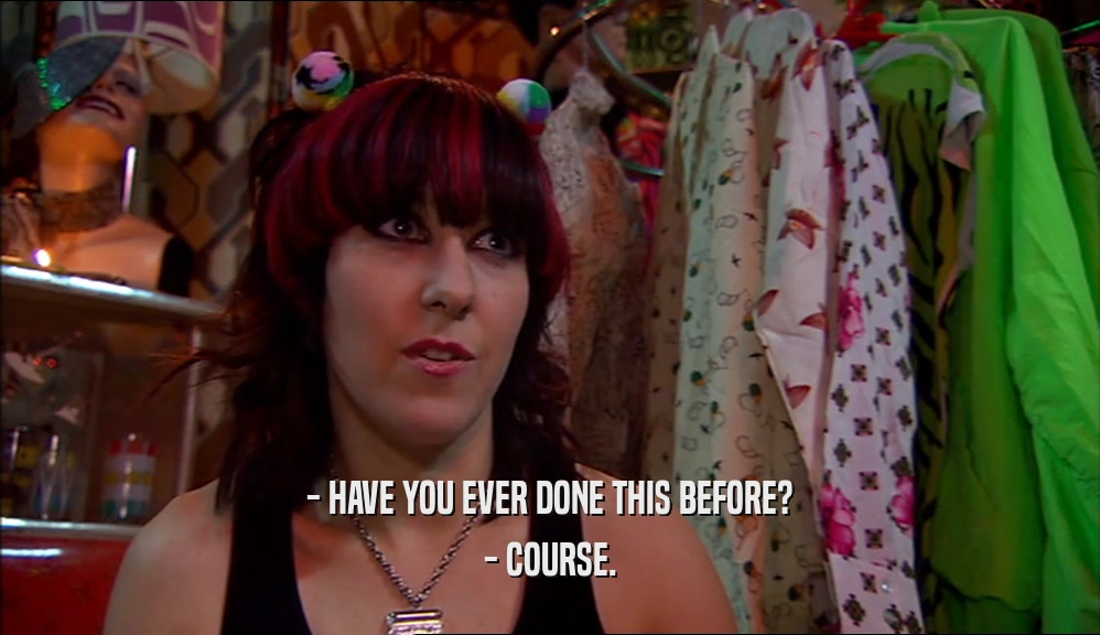 - HAVE YOU EVER DONE THIS BEFORE? - COURSE. 