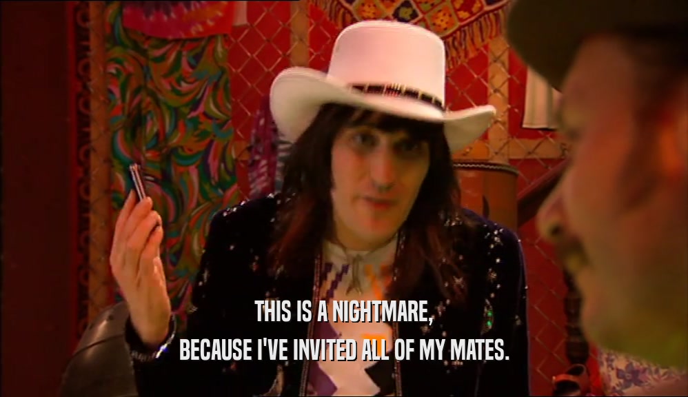 THIS IS A NIGHTMARE, BECAUSE I'VE INVITED ALL OF MY MATES. 