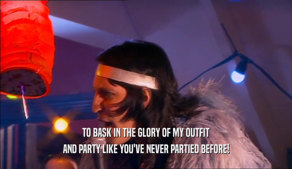 TO BASK IN THE GLORY OF MY OUTFIT AND PARTY LIKE YOU'VE NEVER PARTIED BEFORE! 