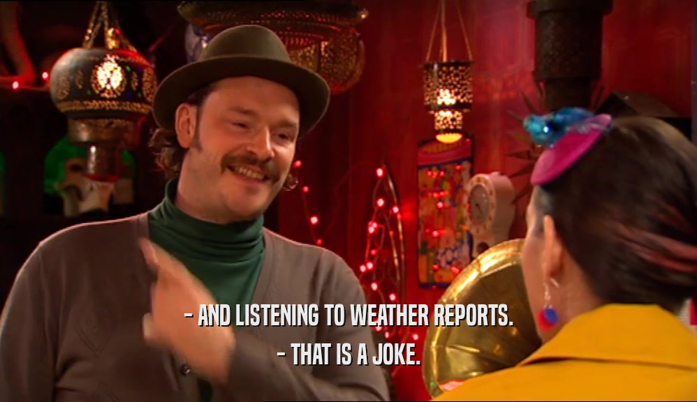 - AND LISTENING TO WEATHER REPORTS. - THAT IS A JOKE. 