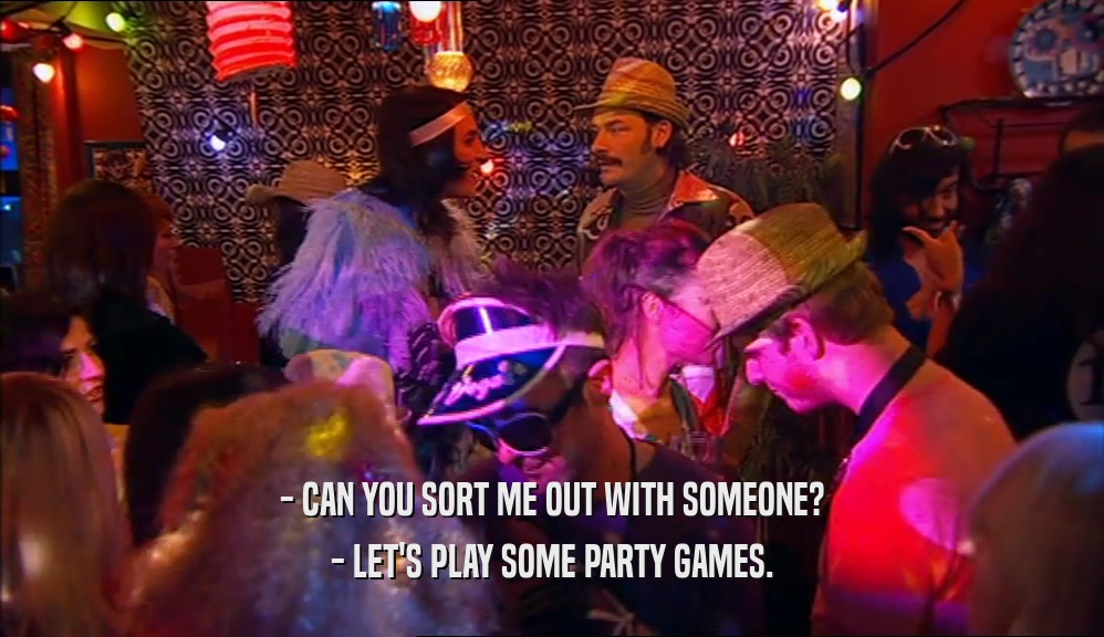 - CAN YOU SORT ME OUT WITH SOMEONE?
 - LET'S PLAY SOME PARTY GAMES.
 