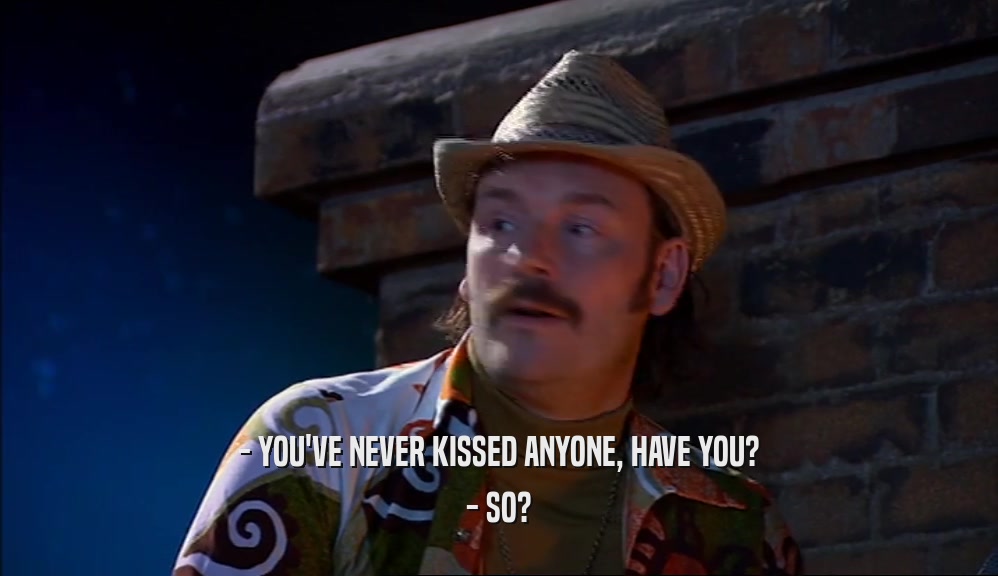 - YOU'VE NEVER KISSED ANYONE, HAVE YOU? - SO? 