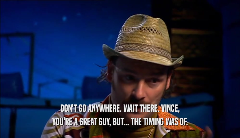 DON'T GO ANYWHERE. WAIT THERE. VINCE, YOU'RE A GREAT GUY, BUT... THE TIMING WAS OF. 