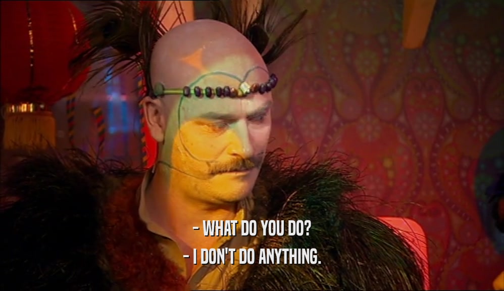 - WHAT DO YOU DO? - I DON'T DO ANYTHING. 
