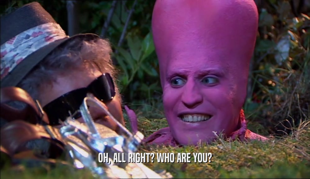 OH, ALL RIGHT? WHO ARE YOU?  
