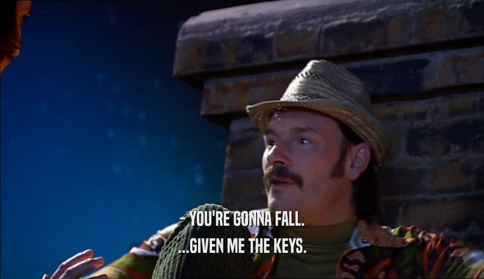 - YOU'RE GONNA FALL. ...GIVEN ME THE KEYS. 