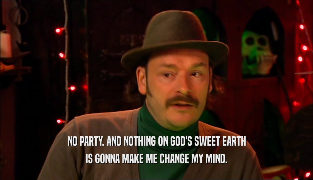 NO PARTY. AND NOTHING ON GOD'S SWEET EARTH IS GONNA MAKE ME CHANGE MY MIND. 