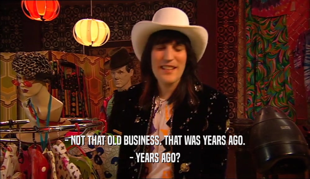 - NOT THAT OLD BUSINESS. THAT WAS YEARS AGO. - YEARS AGO? 