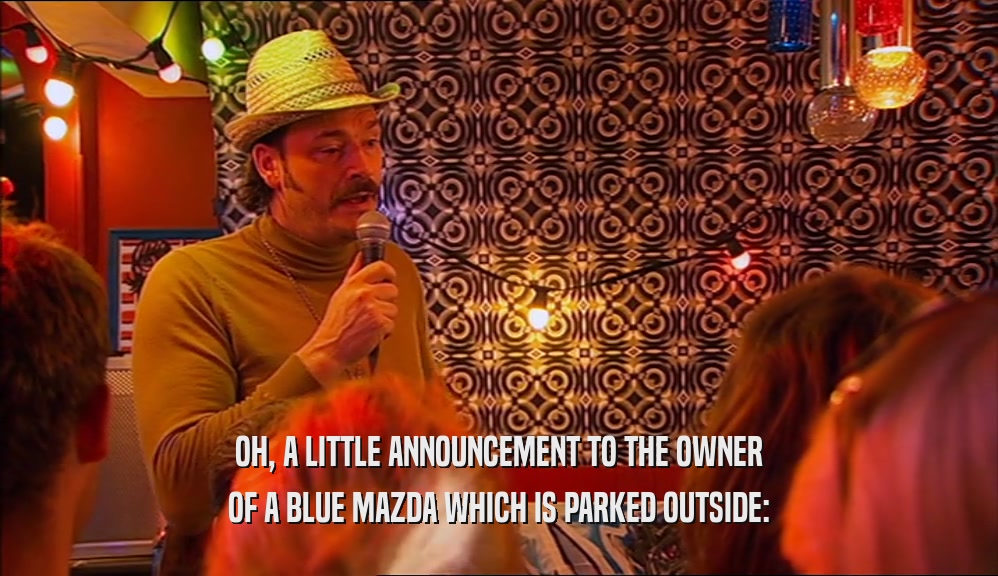 OH, A LITTLE ANNOUNCEMENT TO THE OWNER OF A BLUE MAZDA WHICH IS PARKED OUTSIDE: 