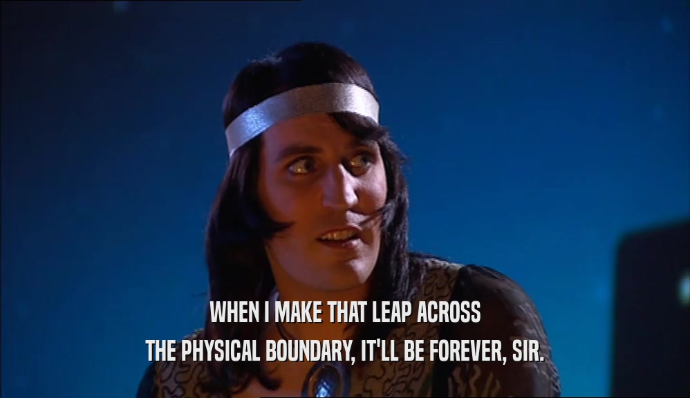WHEN I MAKE THAT LEAP ACROSS THE PHYSICAL BOUNDARY, IT'LL BE FOREVER, SIR. 