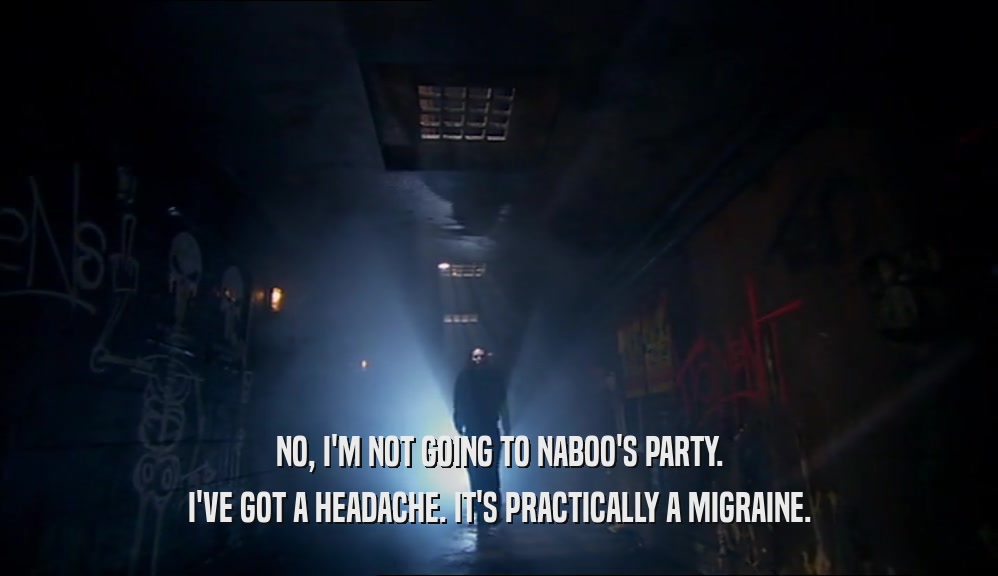 NO, I'M NOT GOING TO NABOO'S PARTY. I'VE GOT A HEADACHE. IT'S PRACTICALLY A MIGRAINE. 