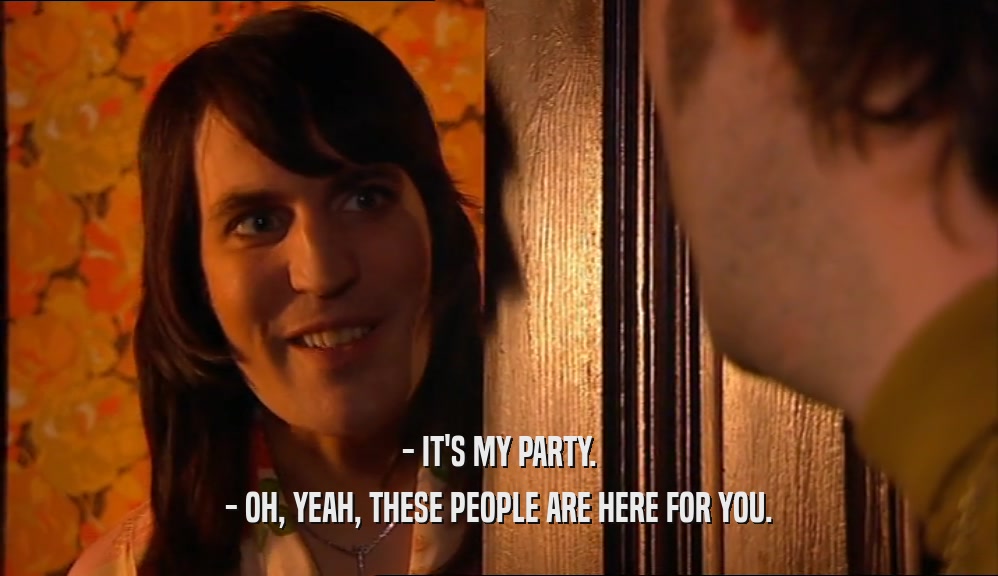 - IT'S MY PARTY. - OH, YEAH, THESE PEOPLE ARE HERE FOR YOU. 