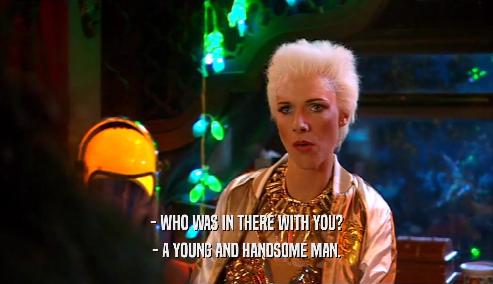 - WHO WAS IN THERE WITH YOU? - A YOUNG AND HANDSOME MAN. 