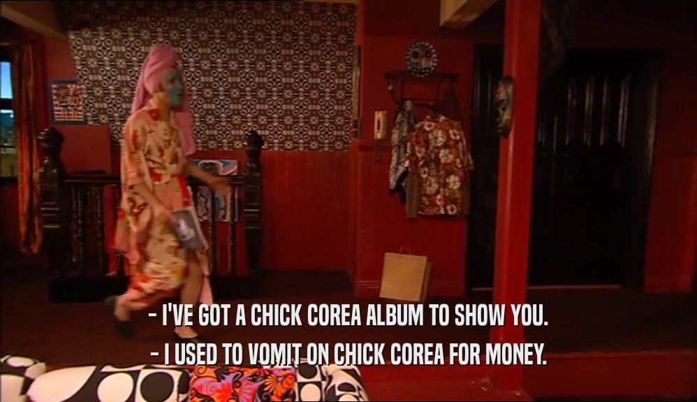 - I'VE GOT A CHICK COREA ALBUM TO SHOW YOU. - I USED TO VOMIT ON CHICK COREA FOR MONEY. 