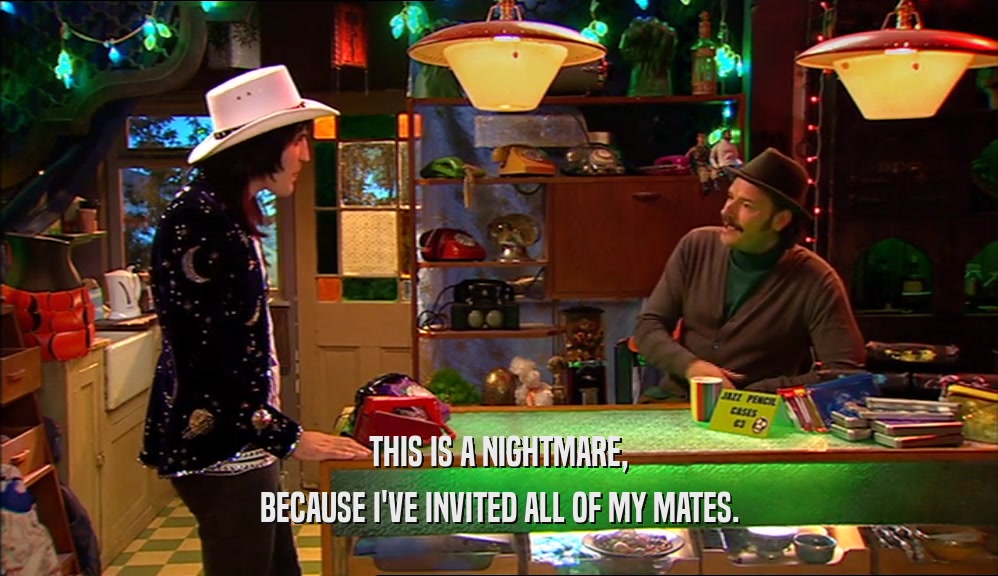 THIS IS A NIGHTMARE, BECAUSE I'VE INVITED ALL OF MY MATES. 