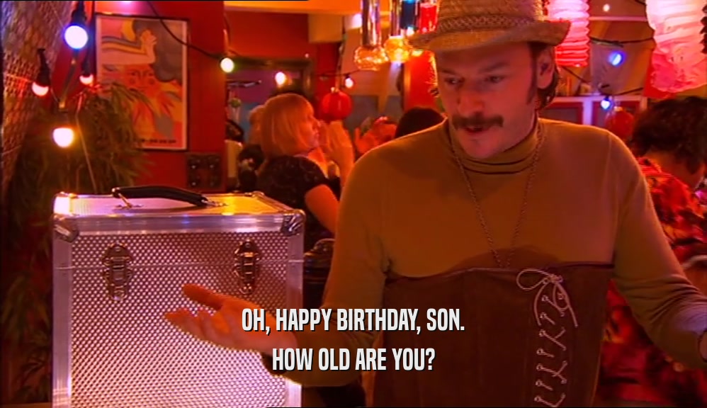 OH, HAPPY BIRTHDAY, SON. HOW OLD ARE YOU? 