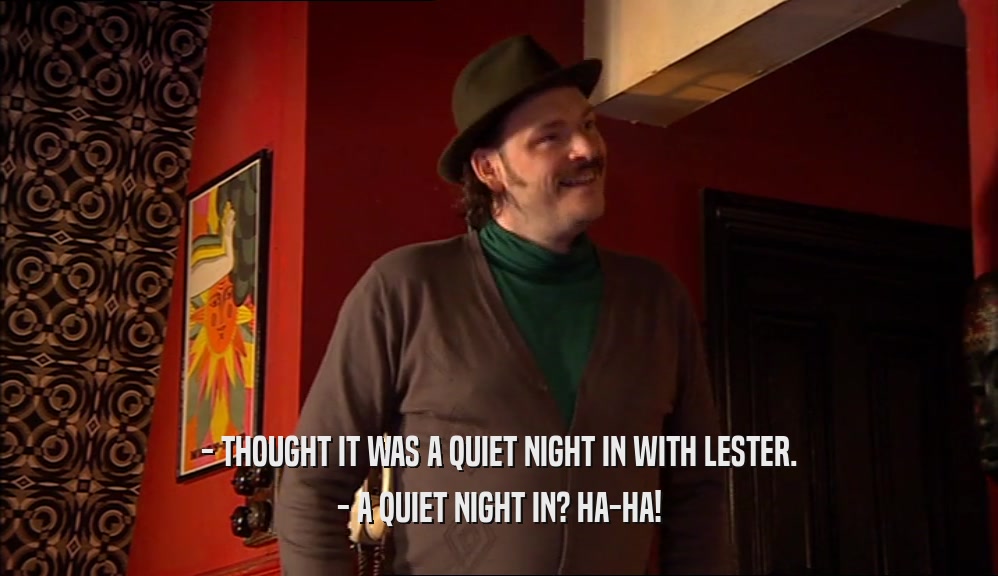 - THOUGHT IT WAS A QUIET NIGHT IN WITH LESTER. - A QUIET NIGHT IN? HA-HA! 