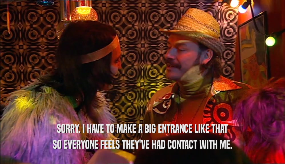 SORRY. I HAVE TO MAKE A BIG ENTRANCE LIKE THAT SO EVERYONE FEELS THEY'VE HAD CONTACT WITH ME. 
