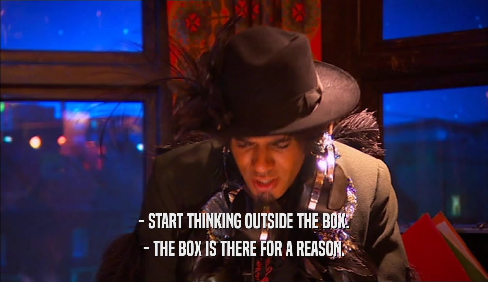- START THINKING OUTSIDE THE BOX. - THE BOX IS THERE FOR A REASON. 