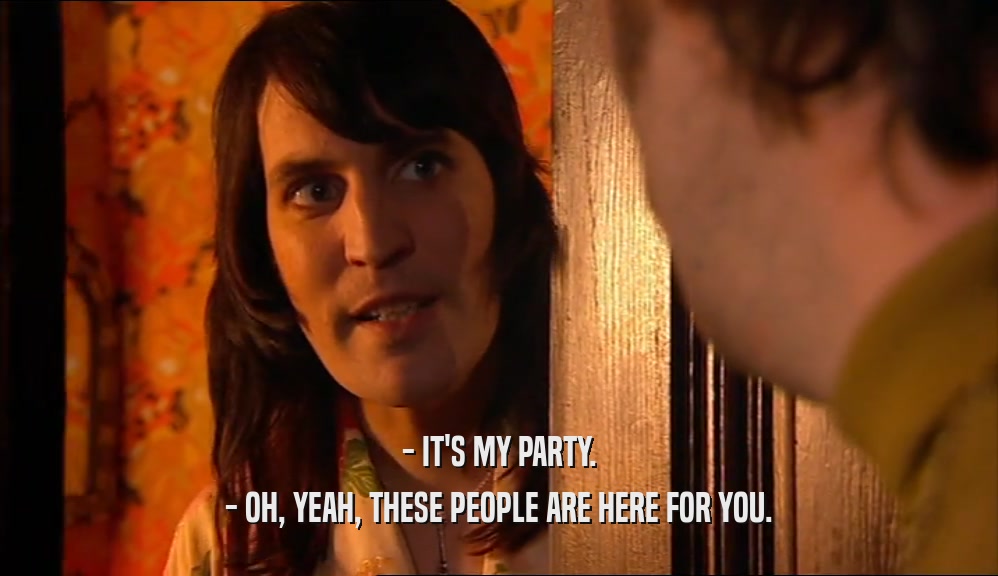 - IT'S MY PARTY. - OH, YEAH, THESE PEOPLE ARE HERE FOR YOU. 