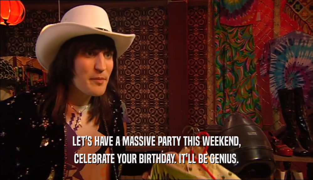 LET'S HAVE A MASSIVE PARTY THIS WEEKEND, CELEBRATE YOUR BIRTHDAY. IT'LL BE GENIUS. 