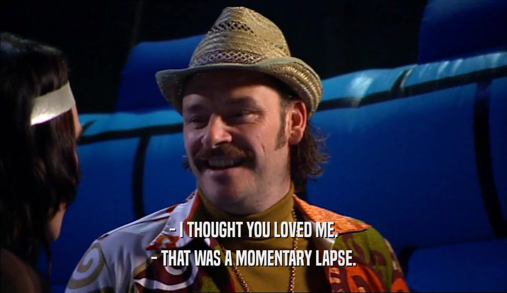- I THOUGHT YOU LOVED ME. - THAT WAS A MOMENTARY LAPSE. 