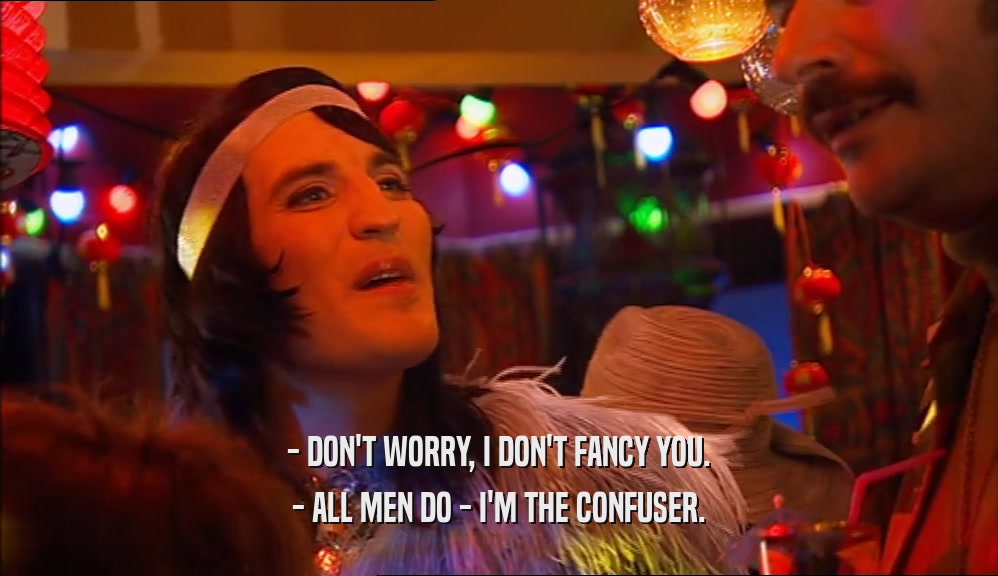 - DON'T WORRY, I DON'T FANCY YOU. - ALL MEN DO - I'M THE CONFUSER. 