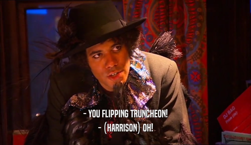 - YOU FLIPPING TRUNCHEON! - (HARRISON) OH! 